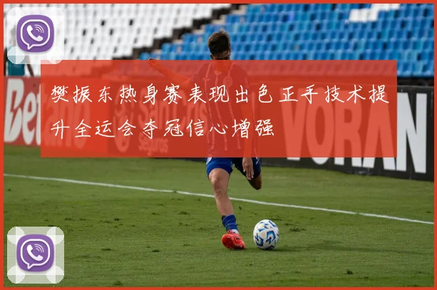 樊振东热身赛表现出色正手技术提升全运会夺冠信心增强
