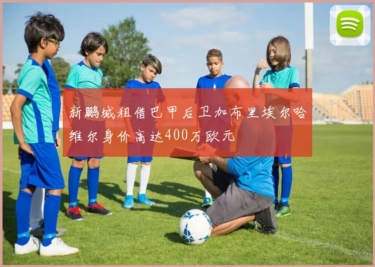新鹏城租借巴甲后卫加布里埃尔哈维尔身价高达400万欧元