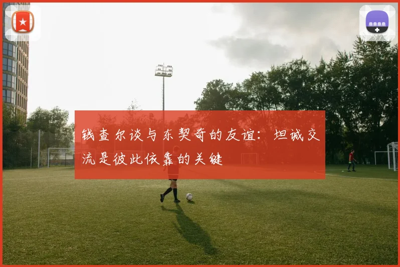 钱查尔谈与东契奇的友谊：坦诚交流是彼此依靠的关键
