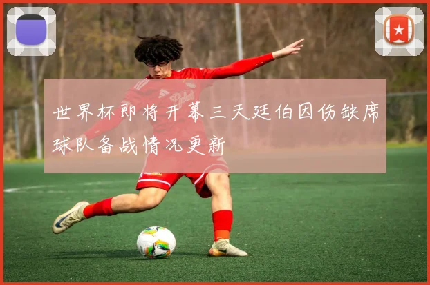 世界杯即将开幕三天廷伯因伤缺席球队备战情况更新