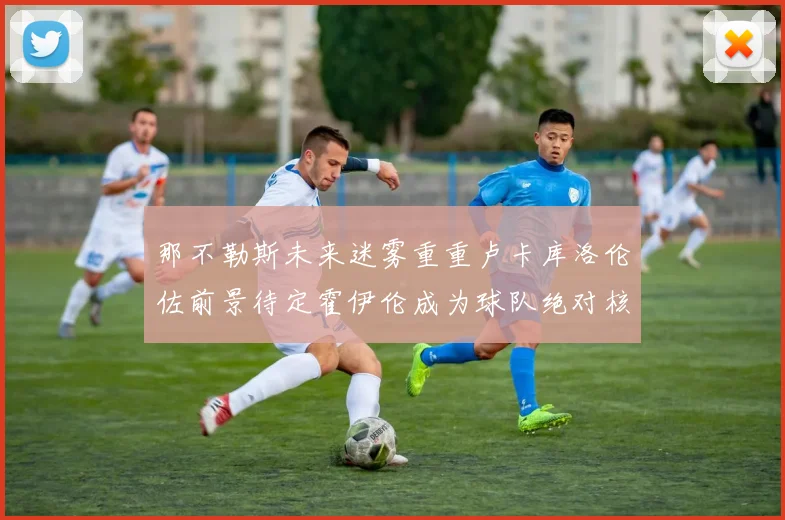 那不勒斯未来迷雾重重卢卡库洛伦佐前景待定霍伊伦成为球队绝对核心