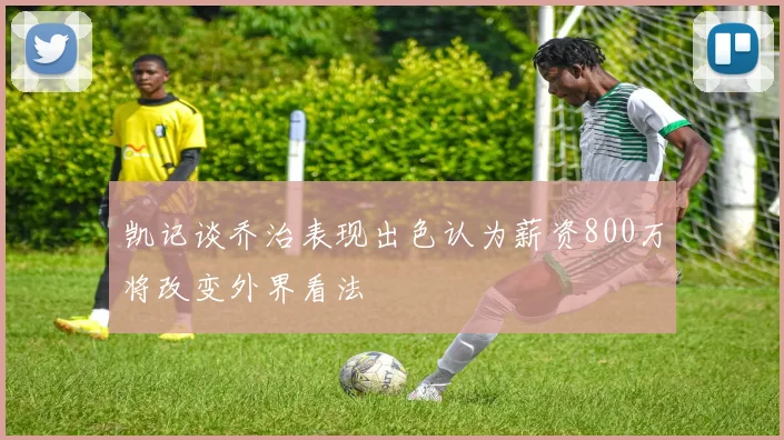 凯记谈乔治表现出色认为薪资800万将改变外界看法