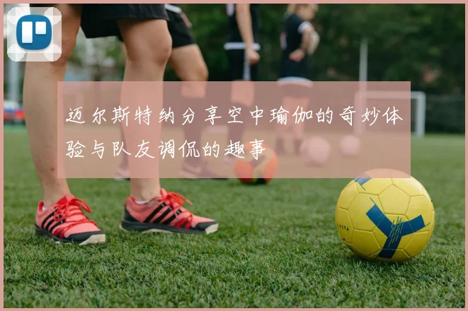 迈尔斯特纳分享空中瑜伽的奇妙体验与队友调侃的趣事