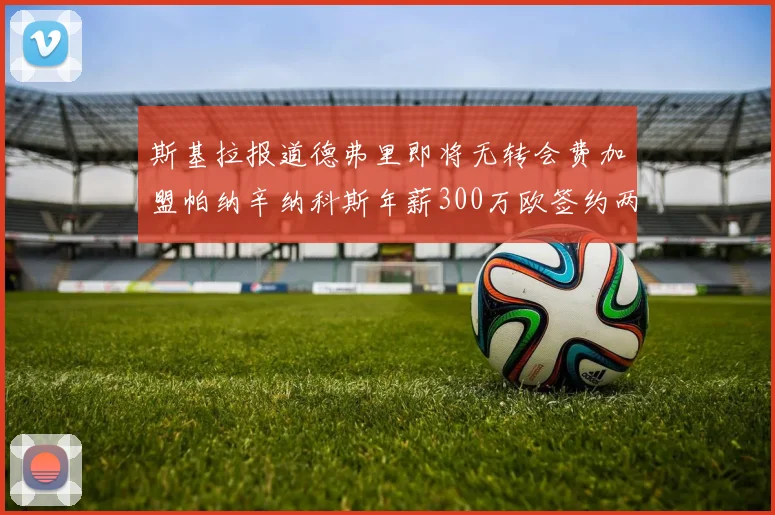 斯基拉报道德弗里即将无转会费加盟帕纳辛纳科斯年薪300万欧签约两年