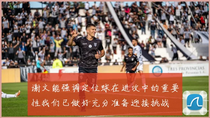 谢文能强调定位球在进攻中的重要性我们已做好充分准备迎接挑战