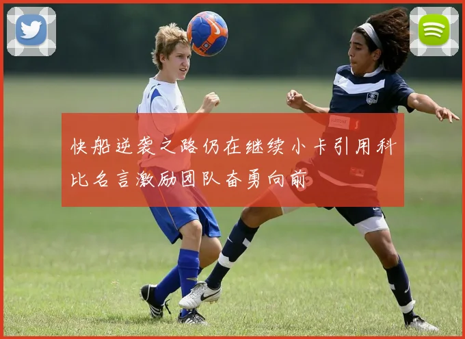 快船逆袭之路仍在继续小卡引用科比名言激励团队奋勇向前