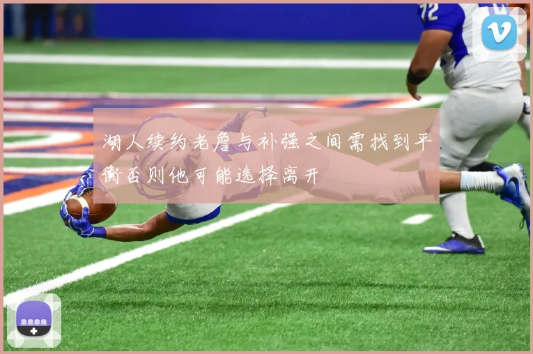 湖人续约老詹与补强之间需找到平衡否则他可能选择离开