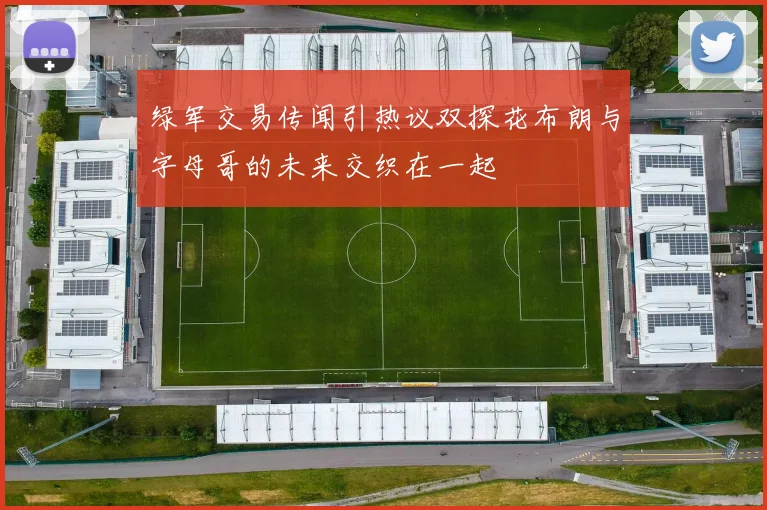 绿军交易传闻引热议双探花布朗与字母哥的未来交织在一起