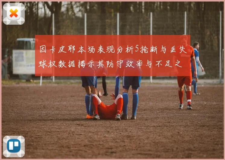 因卡皮耶本场表现分析5抢断与丢失球权数据揭示其防守效率与不足之处