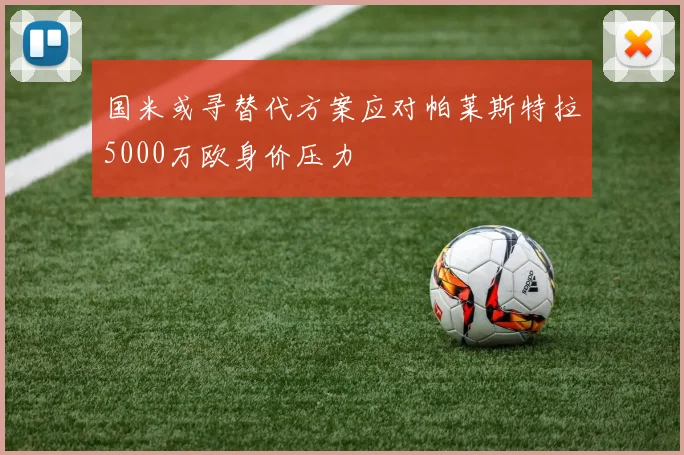 国米或寻替代方案应对帕莱斯特拉5000万欧身价压力