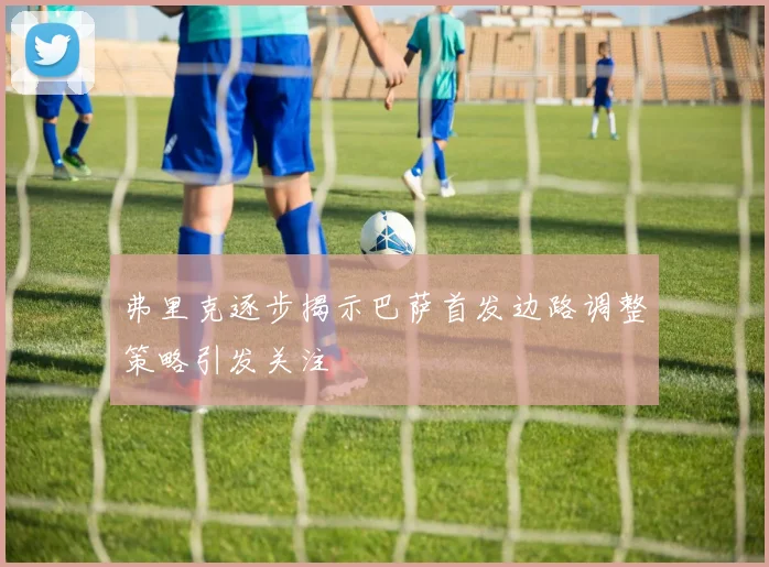 弗里克逐步揭示巴萨首发边路调整策略引发关注
