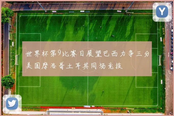 世界杯第9比赛日展望巴西力争三分美国摩洛哥土耳其同场竞技