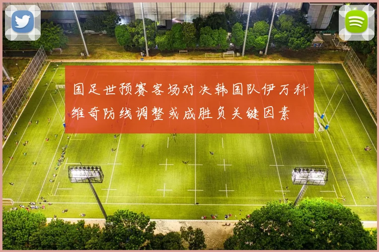 国足世预赛客场对决韩国队伊万科维奇防线调整或成胜负关键因素