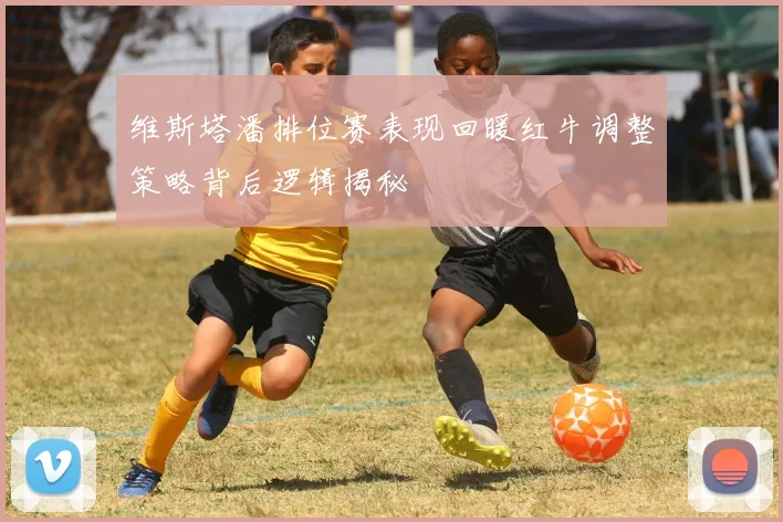 维斯塔潘排位赛表现回暖红牛调整策略背后逻辑揭秘