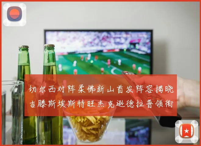 切尔西对阵柔佛新山首发阵容揭晓吉滕斯埃斯特旺杰克逊德拉普领衔出战