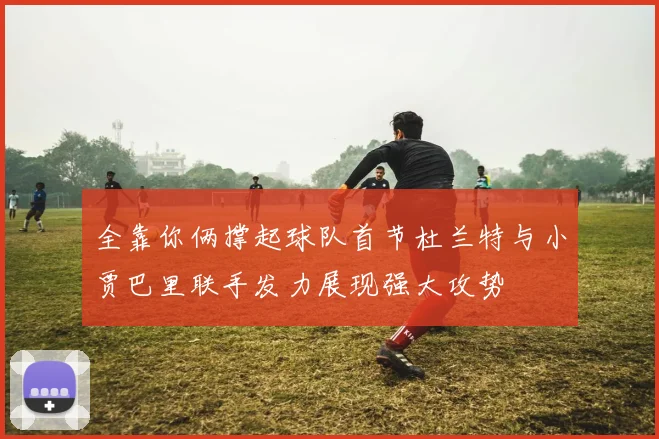 全靠你俩撑起球队首节杜兰特与小贾巴里联手发力展现强大攻势