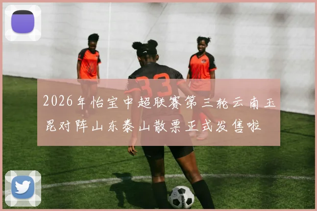 2026年怡宝中超联赛第三轮云南玉昆对阵山东泰山散票正式发售啦