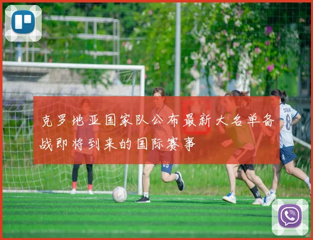 克罗地亚国家队公布最新大名单备战即将到来的国际赛事