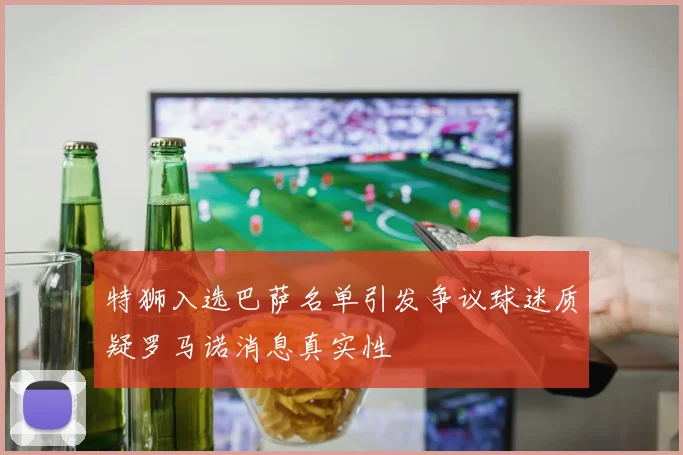 特狮入选巴萨名单引发争议球迷质疑罗马诺消息真实性