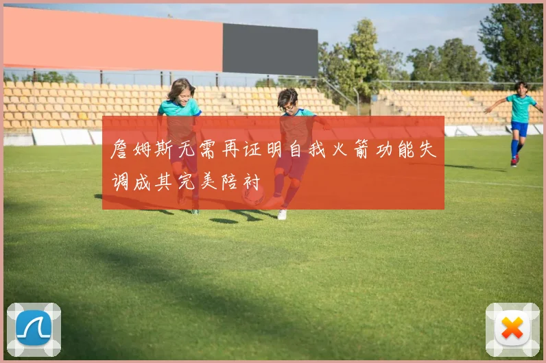 詹姆斯无需再证明自我火箭功能失调成其完美陪衬