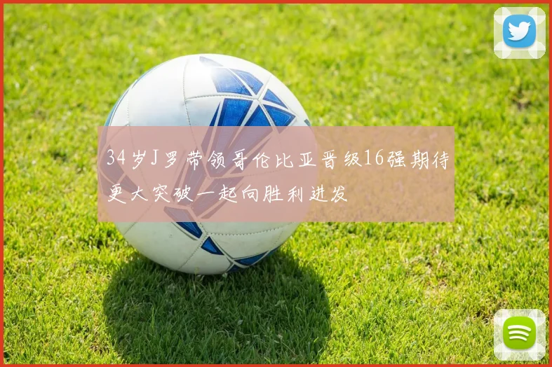 34岁J罗带领哥伦比亚晋级16强期待更大突破一起向胜利进发