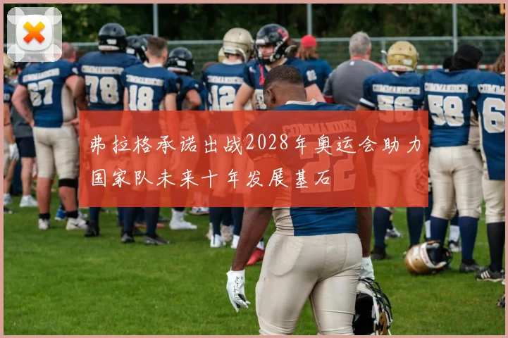 弗拉格承诺出战2028年奥运会助力国家队未来十年发展基石