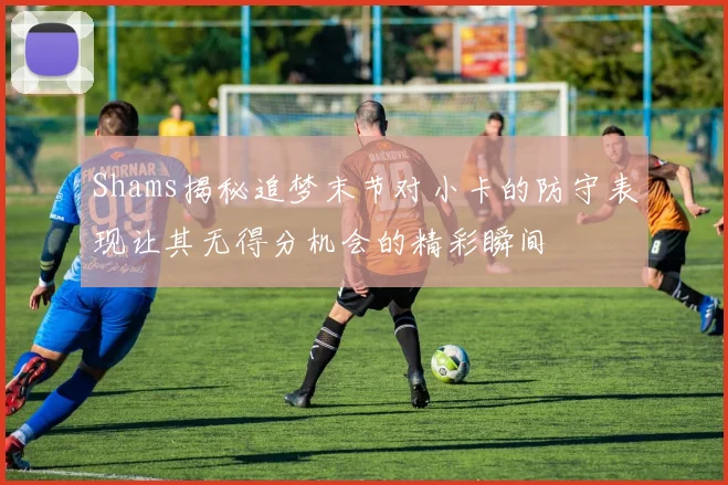 Shams揭秘追梦末节对小卡的防守表现让其无得分机会的精彩瞬间