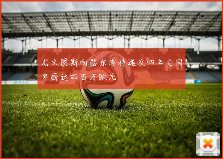 尤文图斯向瑟尔洛特递交四年合同年薪达四百万欧元