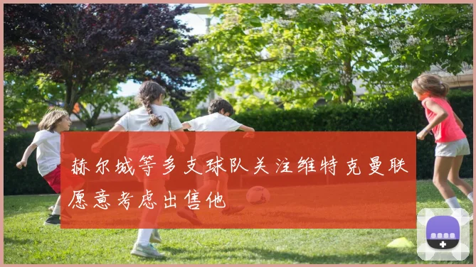 赫尔城等多支球队关注维特克曼联愿意考虑出售他