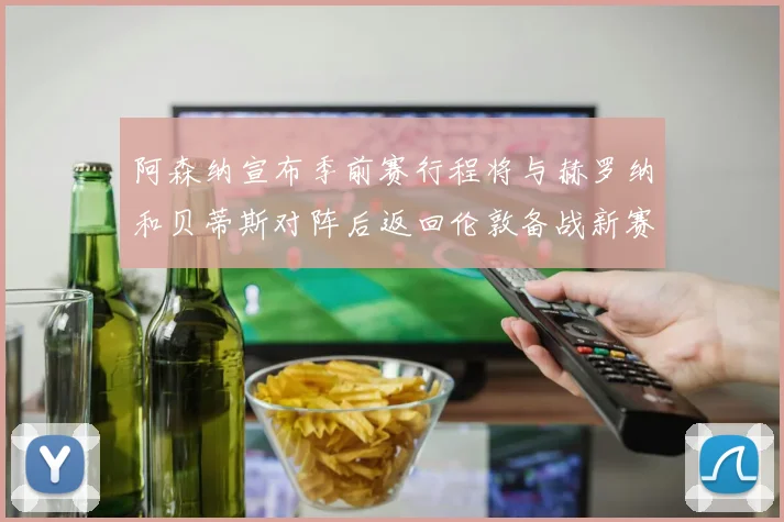 阿森纳宣布季前赛行程将与赫罗纳和贝蒂斯对阵后返回伦敦备战新赛季