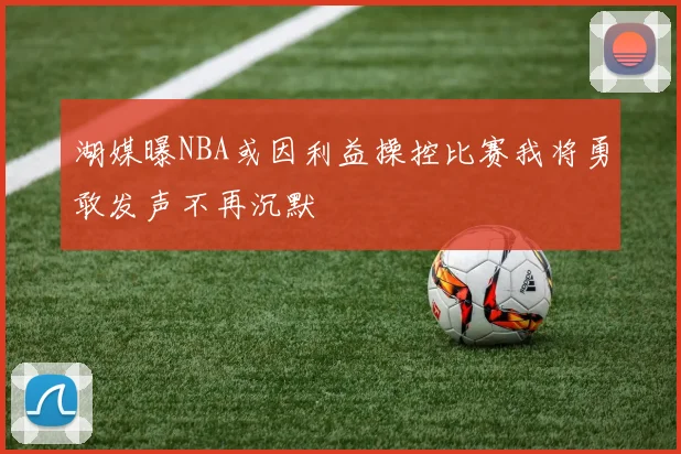 湖媒曝NBA或因利益操控比赛我将勇敢发声不再沉默