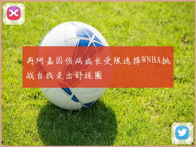冉珂嘉因伤病成长受限选择WNBA挑战自我走出舒适圈