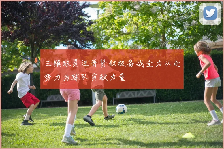 三镇球员汪晋贤积极备战全力以赴努力为球队贡献力量