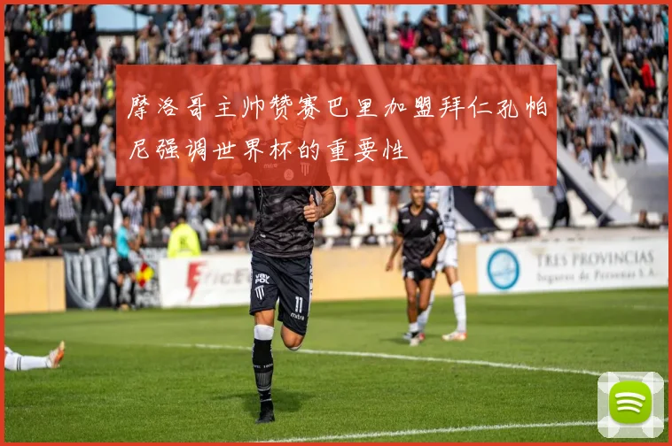 摩洛哥主帅赞赛巴里加盟拜仁孔帕尼强调世界杯的重要性