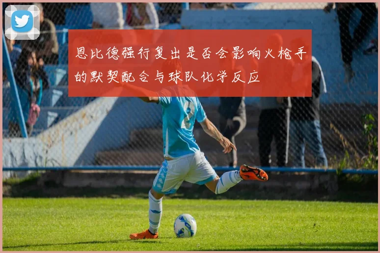 恩比德强行复出是否会影响火枪手的默契配合与球队化学反应