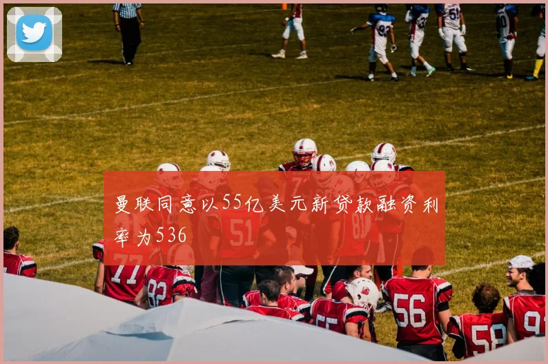 曼联同意以55亿美元新贷款融资利率为536