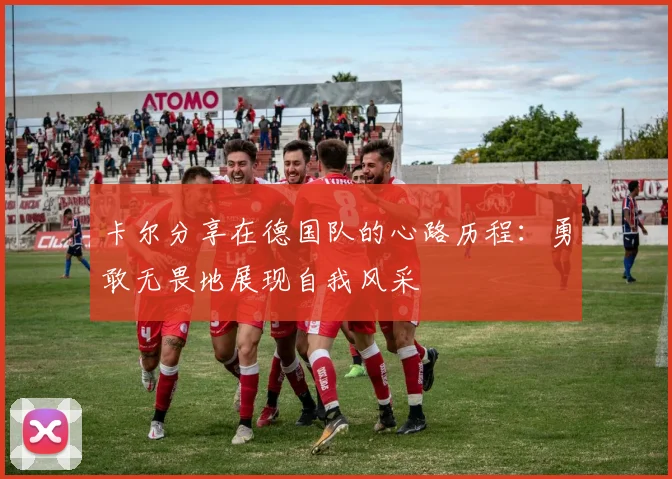 卡尔分享在德国队的心路历程：勇敢无畏地展现自我风采