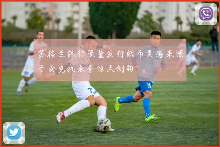 苏格兰银行限量发行纸币灵感来源于麦克托米奈惊天倒钩