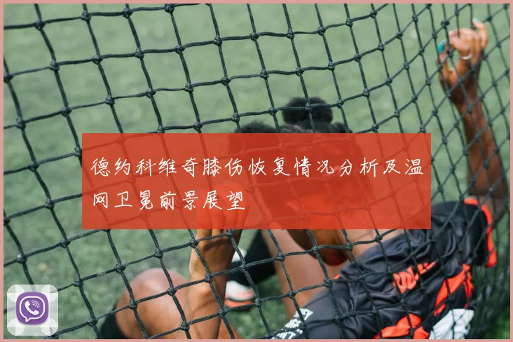 德约科维奇膝伤恢复情况分析及温网卫冕前景展望