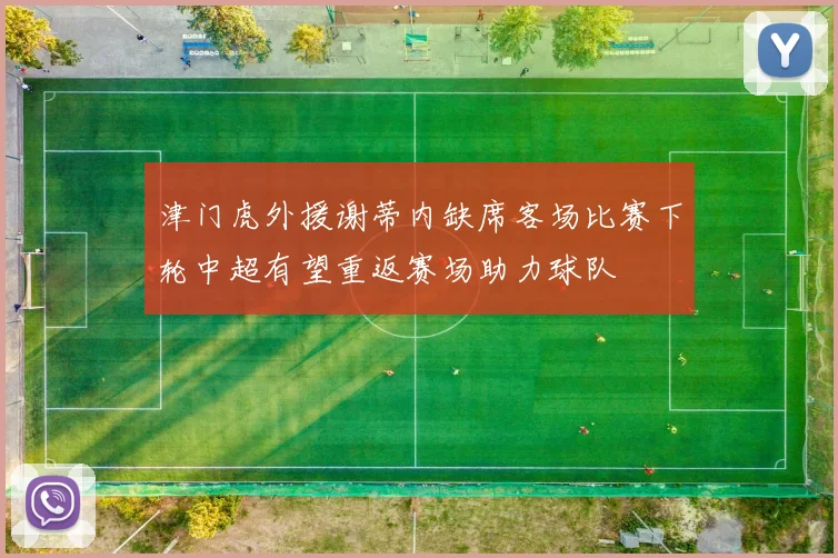 津门虎外援谢蒂内缺席客场比赛下轮中超有望重返赛场助力球队