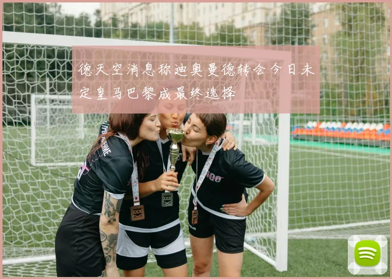 德天空消息称迪奥曼德转会今日未定皇马巴黎成最终选择
