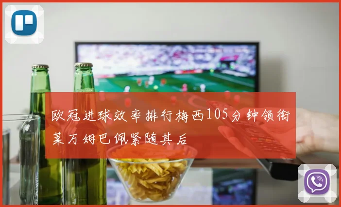 欧冠进球效率排行梅西105分钟领衔莱万姆巴佩紧随其后