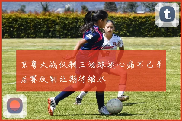 京粤大战仅剩三场球迷心痛不已季后赛改制让期待缩水
