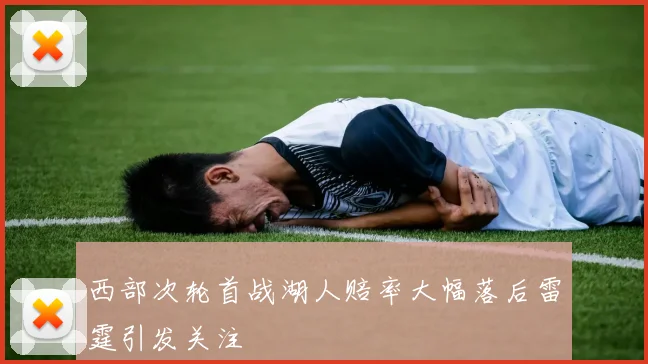 西部次轮首战湖人赔率大幅落后雷霆引发关注