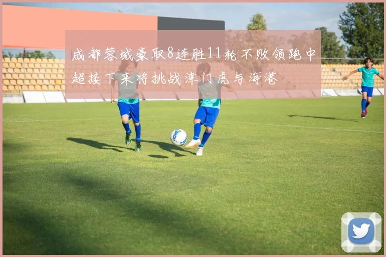 成都蓉城豪取8连胜11轮不败领跑中超接下来将挑战津门虎与海港