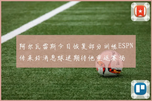 阿尔瓦雷斯今日恢复部分训练ESPN传来好消息球迷期待他重返赛场